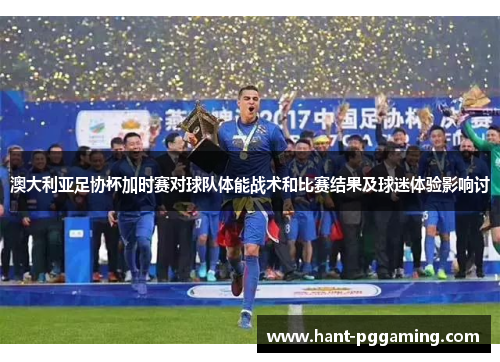 澳大利亚足协杯加时赛对球队体能战术和比赛结果及球迷体验影响讨