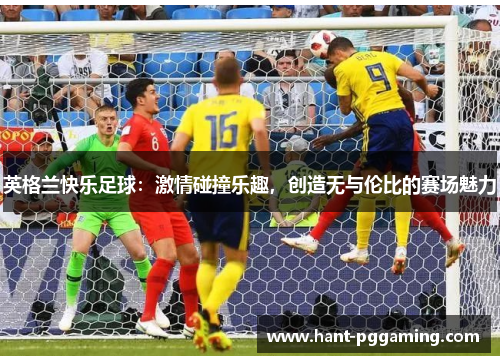 英格兰快乐足球：激情碰撞乐趣，创造无与伦比的赛场魅力